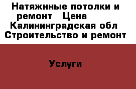 Натяжнные потолки и ремонт › Цена ­ 300 - Калининградская обл. Строительство и ремонт » Услуги   